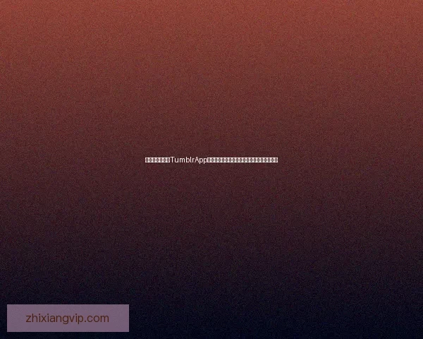 探索无限可能：TumblrApp官网最新版下载，开启你的潮流社交新纪元！